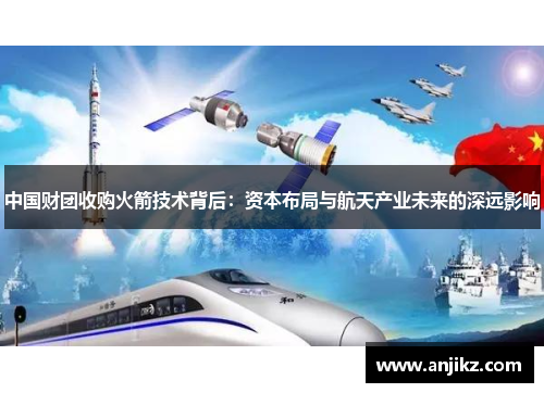 中国财团收购火箭技术背后：资本布局与航天产业未来的深远影响