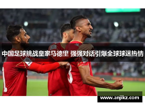 中国足球挑战皇家马德里 强强对话引爆全球球迷热情