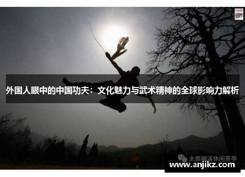 外国人眼中的中国功夫：文化魅力与武术精神的全球影响力解析