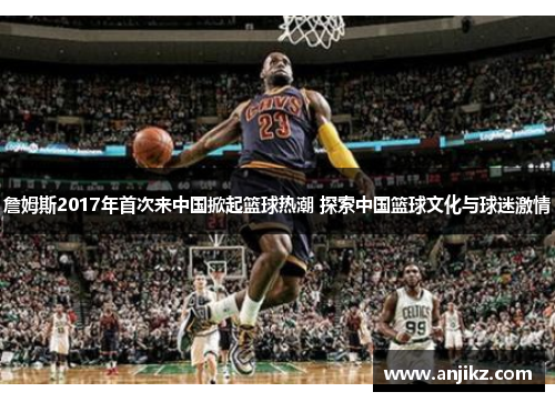 詹姆斯2017年首次来中国掀起篮球热潮 探索中国篮球文化与球迷激情