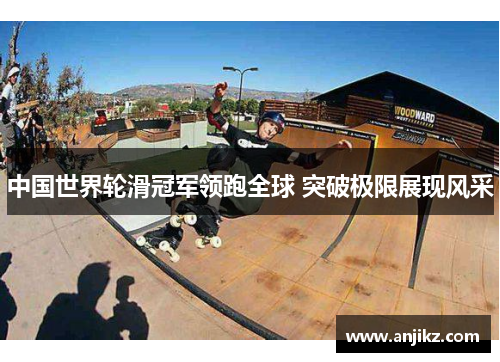 中国世界轮滑冠军领跑全球 突破极限展现风采