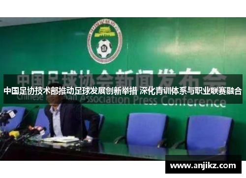 中国足协技术部推动足球发展创新举措 深化青训体系与职业联赛融合