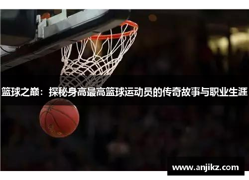 篮球之巅：探秘身高最高篮球运动员的传奇故事与职业生涯