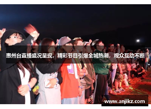惠州台直播盛况呈现，精彩节目引爆全城热潮，观众互动不断