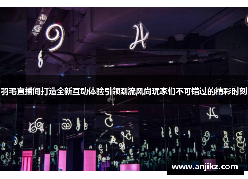 羽毛直播间打造全新互动体验引领潮流风尚玩家们不可错过的精彩时刻