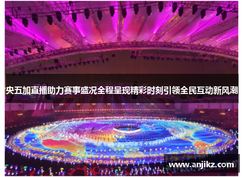 央五加直播助力赛事盛况全程呈现精彩时刻引领全民互动新风潮